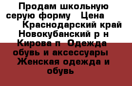 Продам школьную серую форму › Цена ­ 1 500 - Краснодарский край, Новокубанский р-н, Кирова п. Одежда, обувь и аксессуары » Женская одежда и обувь   